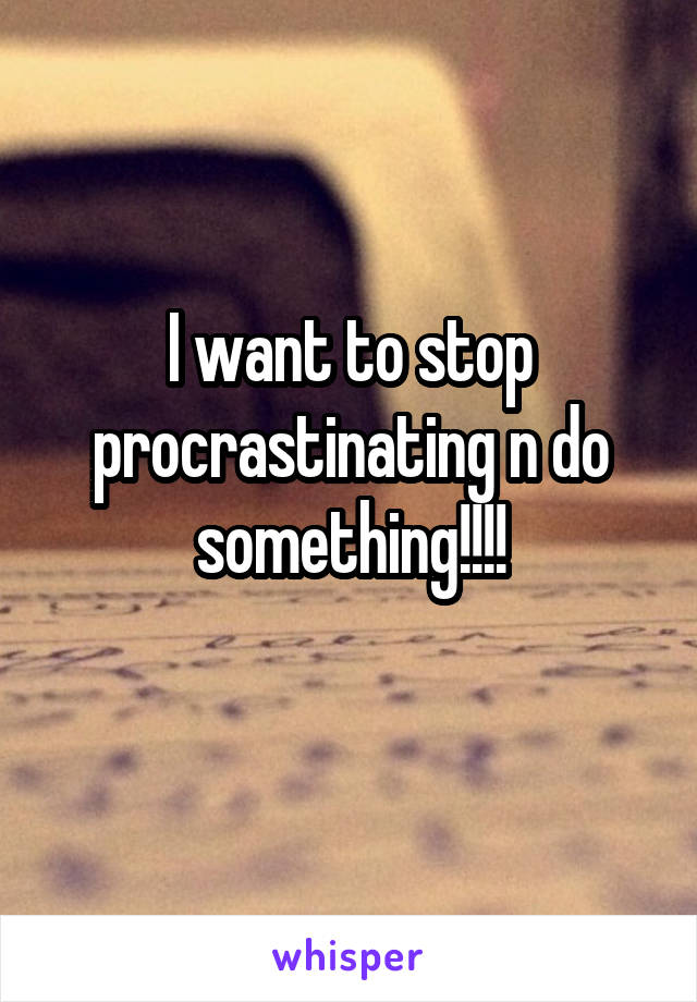 I want to stop procrastinating n do something!!!!
