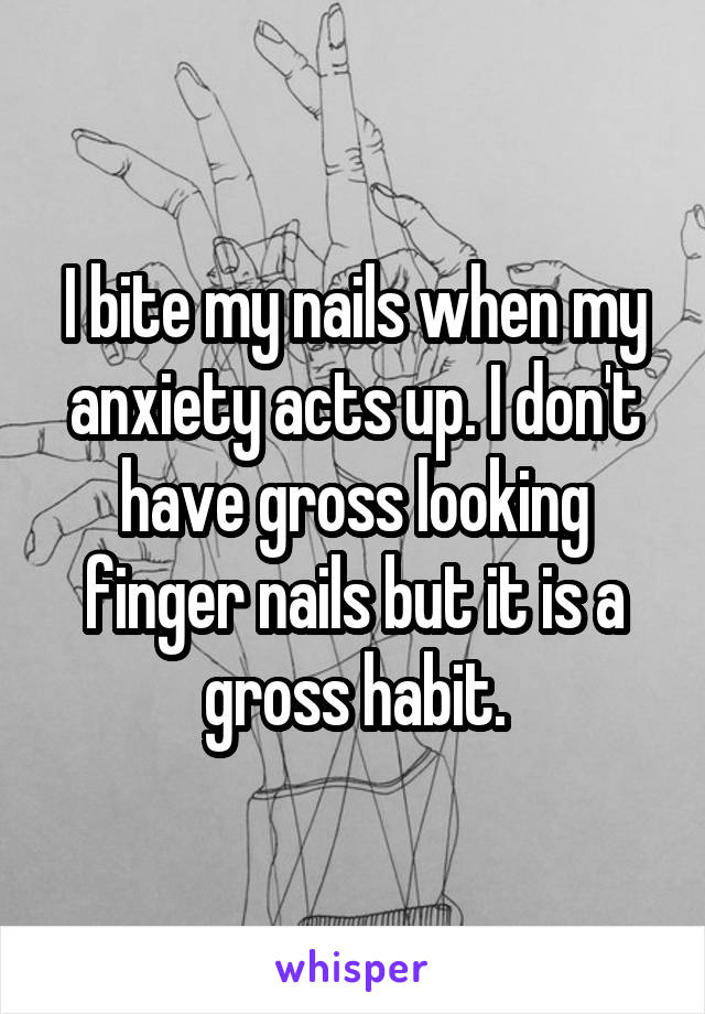 I bite my nails when my anxiety acts up. I don't have gross looking finger nails but it is a gross habit.