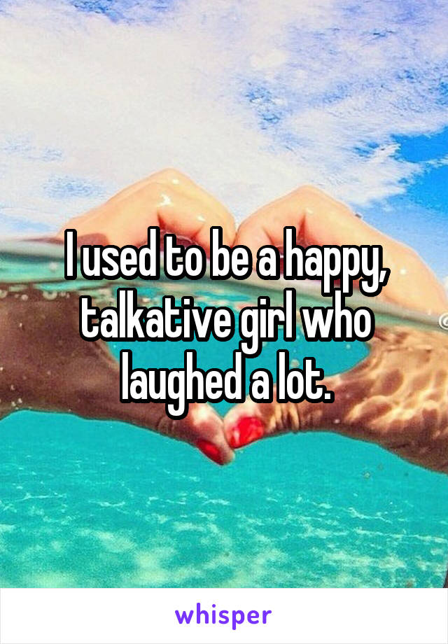 I used to be a happy, talkative girl who laughed a lot.