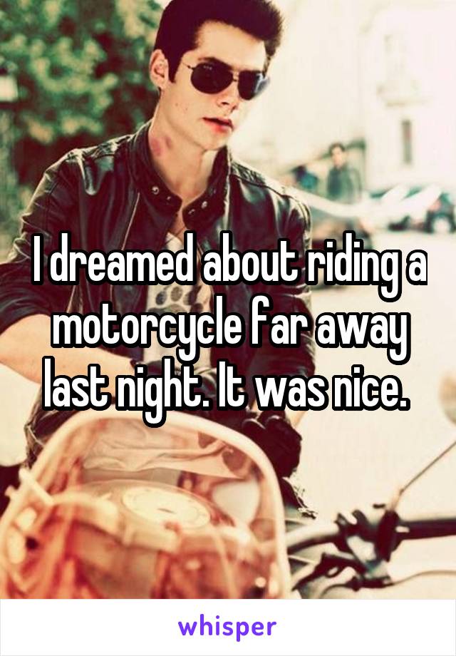 I dreamed about riding a motorcycle far away last night. It was nice. 