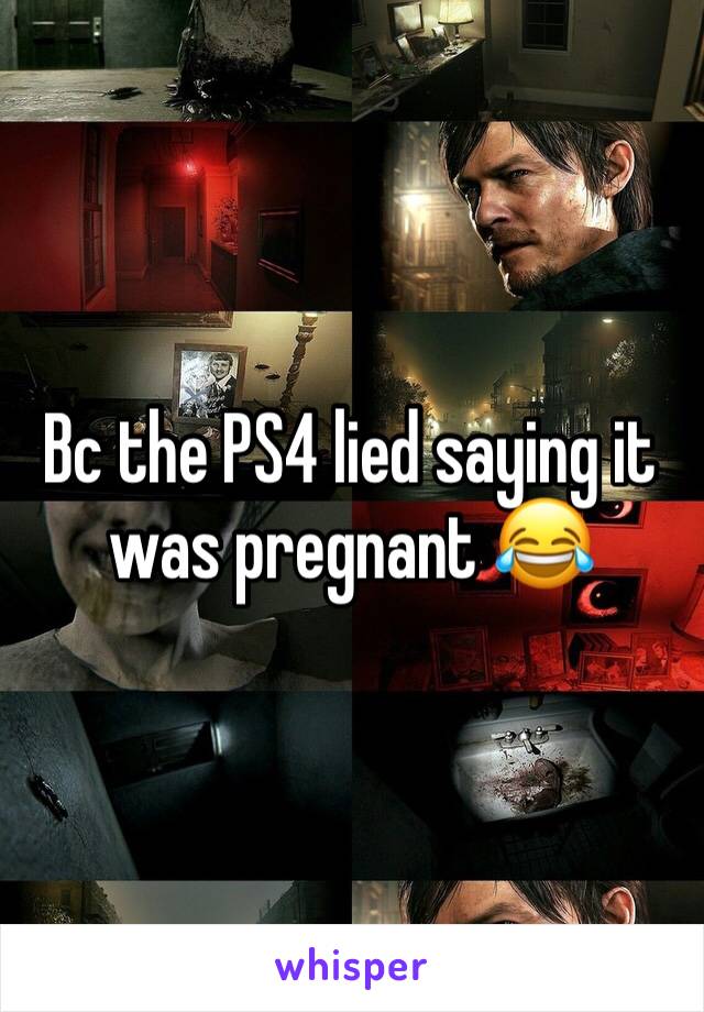 Bc the PS4 lied saying it was pregnant 😂