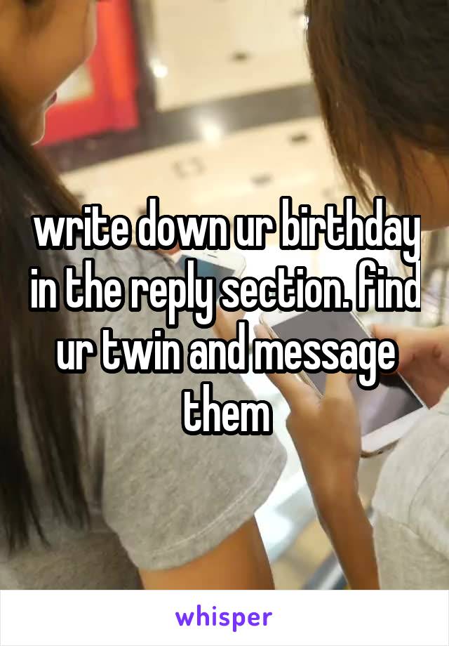 write down ur birthday in the reply section. find ur twin and message them