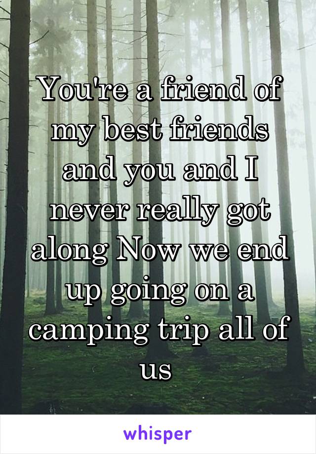 You're a friend of my best friends and you and I never really got along Now we end up going on a camping trip all of us 