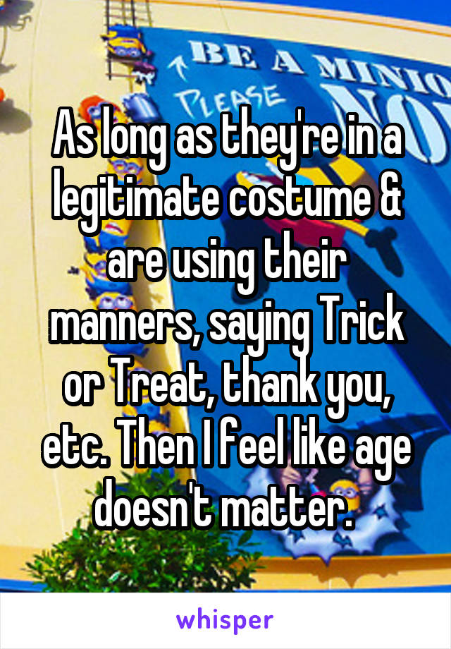 As long as they're in a legitimate costume & are using their manners, saying Trick or Treat, thank you, etc. Then I feel like age doesn't matter. 