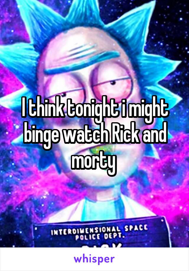 I think tonight i might binge watch Rick and morty 