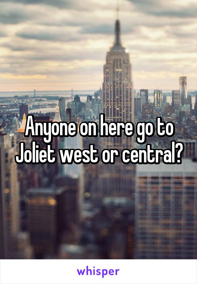 Anyone on here go to Joliet west or central?