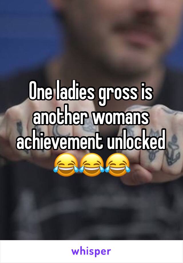One ladies gross is another womans achievement unlocked 😂😂😂