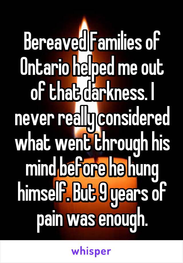 Bereaved Families of Ontario helped me out of that darkness. I never really considered what went through his mind before he hung himself. But 9 years of pain was enough.