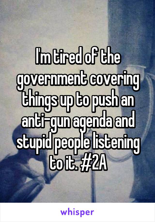 I'm tired of the government covering things up to push an anti-gun agenda and stupid people listening to it. #2A