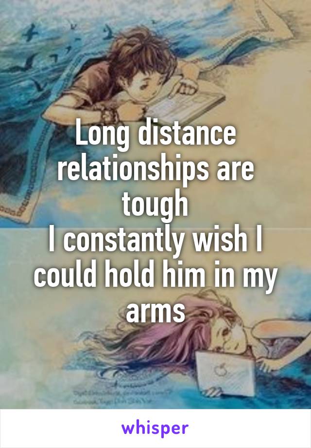 Long distance relationships are tough
I constantly wish I could hold him in my arms