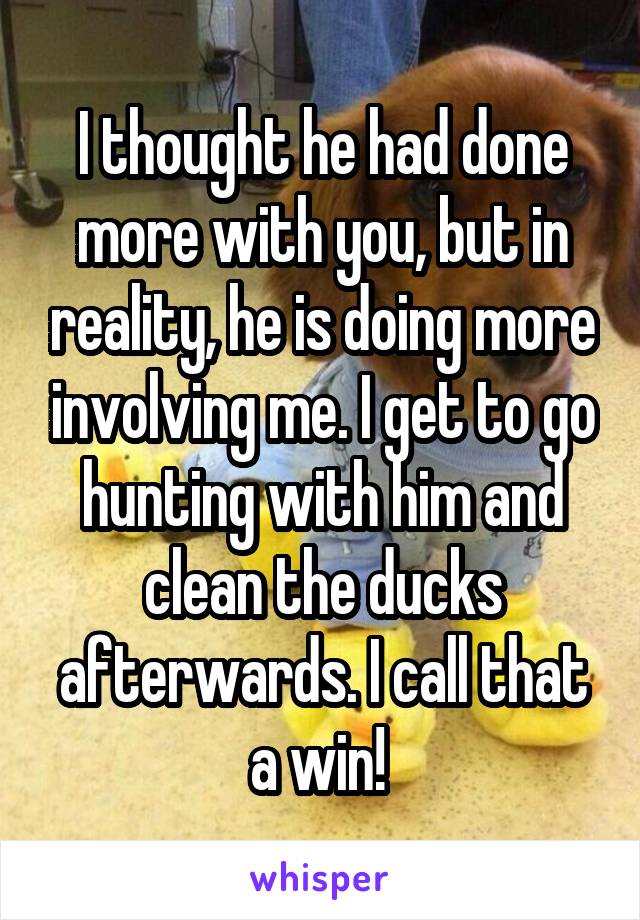 I thought he had done more with you, but in reality, he is doing more involving me. I get to go hunting with him and clean the ducks afterwards. I call that a win! 