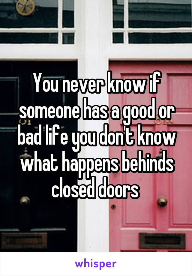 You never know if someone has a good or bad life you don't know what happens behinds closed doors 