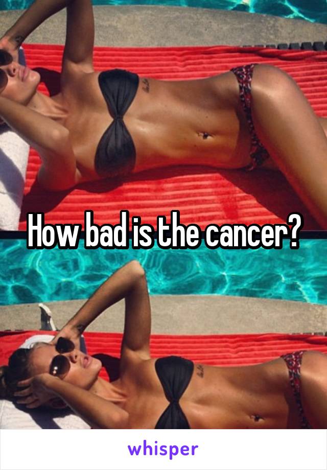How bad is the cancer?