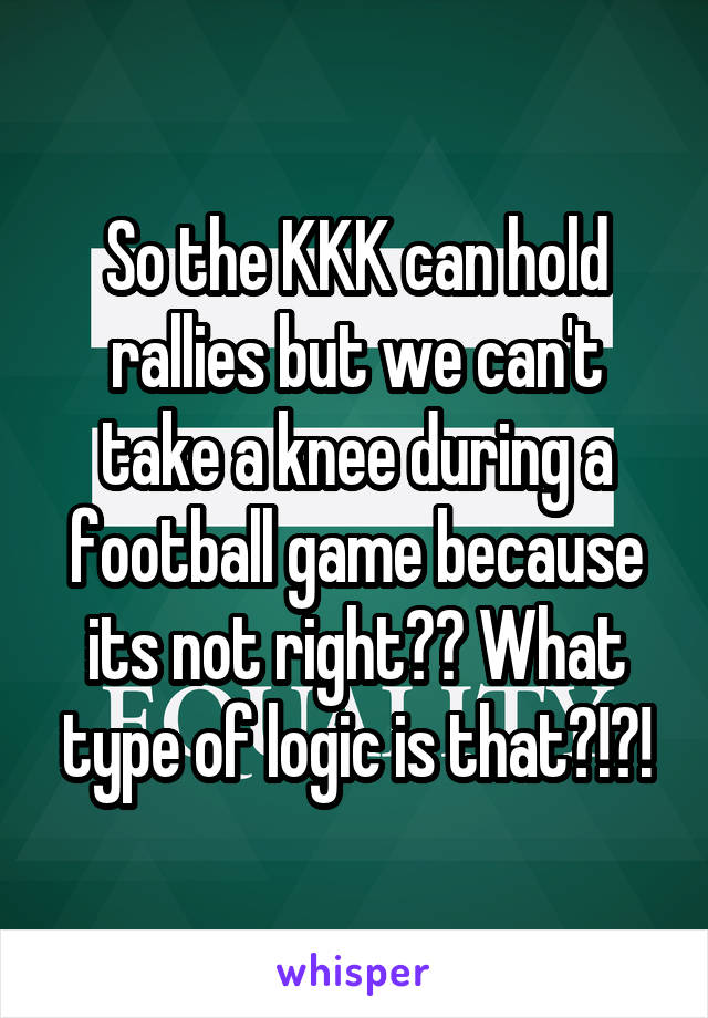 So the KKK can hold rallies but we can't take a knee during a football game because its not right?? What type of logic is that?!?!