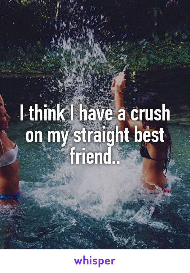 I think I have a crush on my straight best friend..