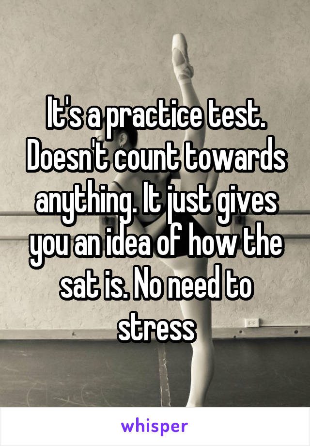 It's a practice test. Doesn't count towards anything. It just gives you an idea of how the sat is. No need to stress