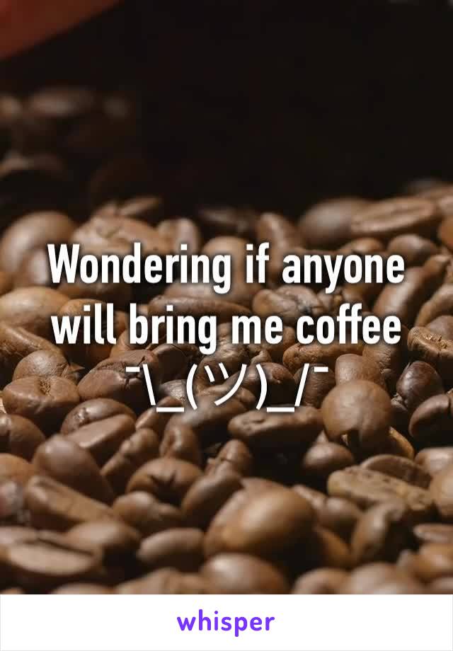 Wondering if anyone will bring me coffee ¯\_(ツ)_/¯