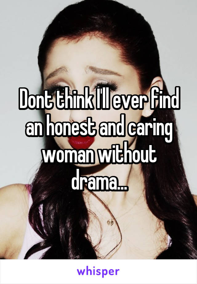 Dont think I'll ever find an honest and caring woman without drama...