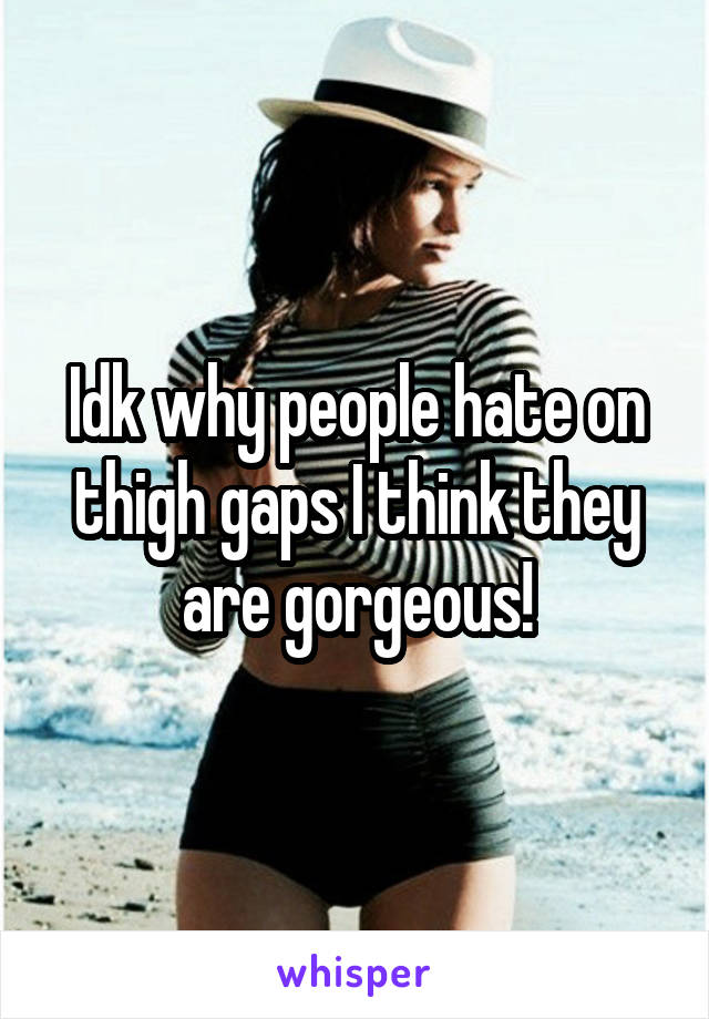 Idk why people hate on thigh gaps I think they are gorgeous!