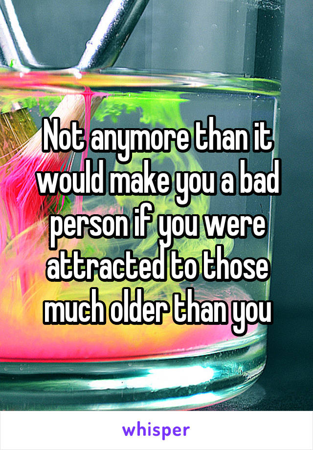 Not anymore than it would make you a bad person if you were attracted to those much older than you