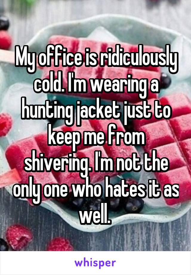 My office is ridiculously cold. I'm wearing a hunting jacket just to keep me from shivering. I'm not the only one who hates it as well. 