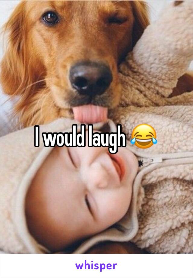 I would laugh 😂