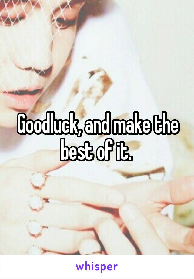 Goodluck, and make the best of it. 