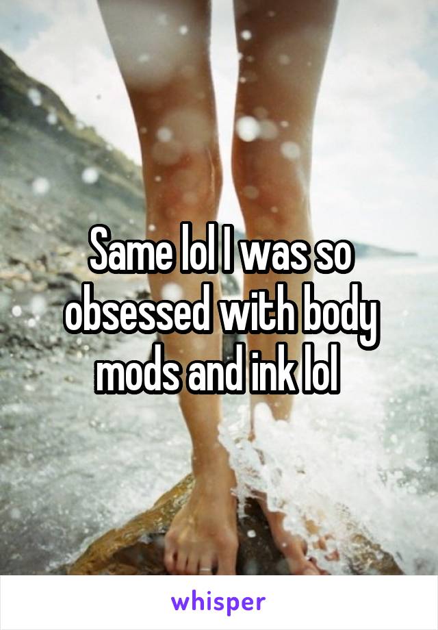 Same lol I was so obsessed with body mods and ink lol 