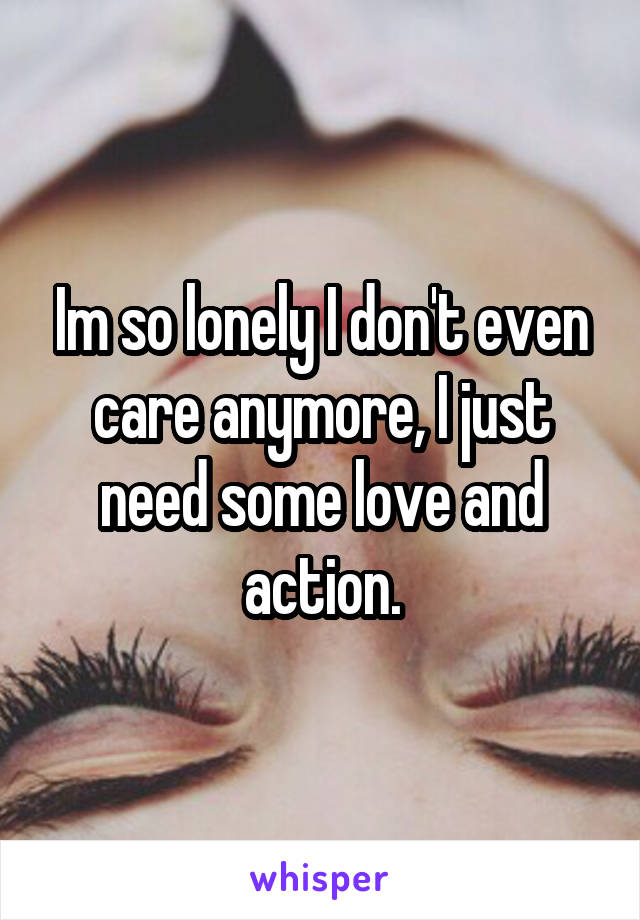 Im so lonely I don't even care anymore, I just need some love and action.