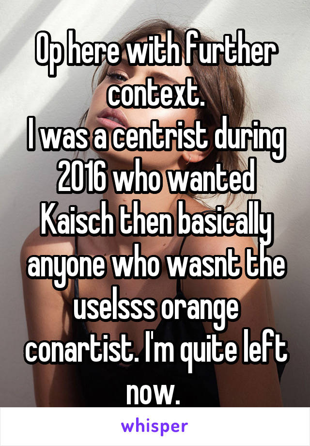 Op here with further context.
I was a centrist during 2016 who wanted Kaisch then basically anyone who wasnt the uselsss orange conartist. I'm quite left now. 