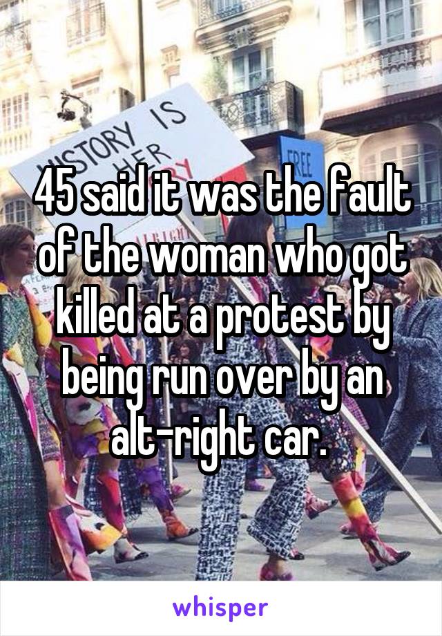 45 said it was the fault of the woman who got killed at a protest by being run over by an alt-right car. 