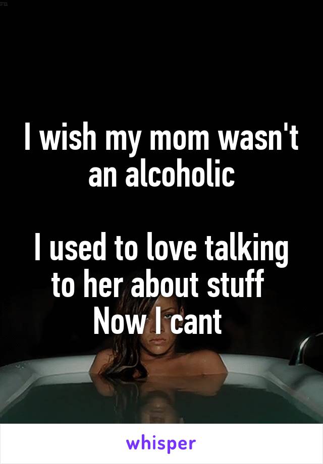 I wish my mom wasn't an alcoholic

I used to love talking to her about stuff 
Now I cant 