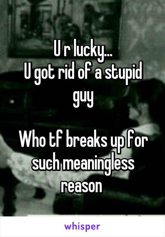 U r lucky...
U got rid of a stupid guy

Who tf breaks up for such meaningless reason 
