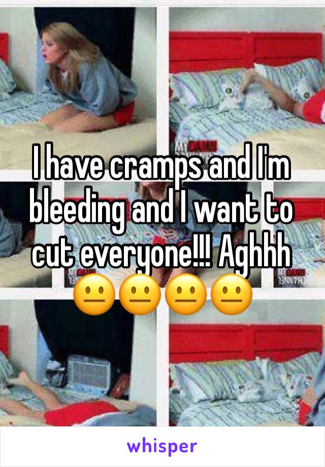 I have cramps and I'm bleeding and I want to cut everyone!!! Aghhh
😐😐😐😐