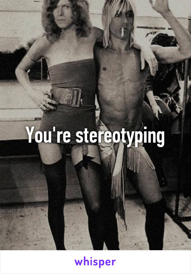 You're stereotyping