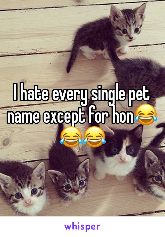 I hate every single pet name except for hon😂😂😂