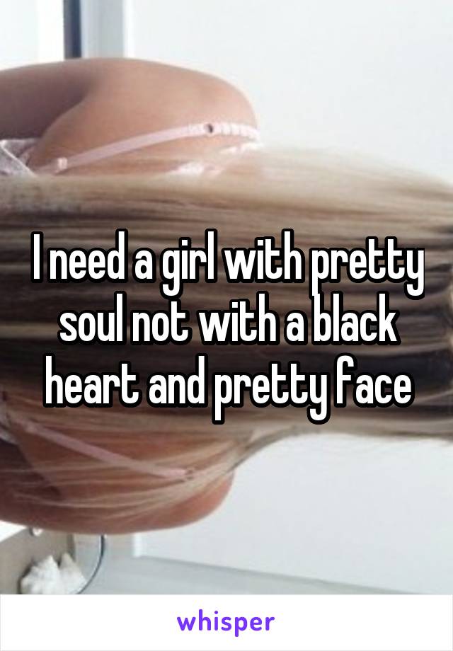 I need a girl with pretty soul not with a black heart and pretty face