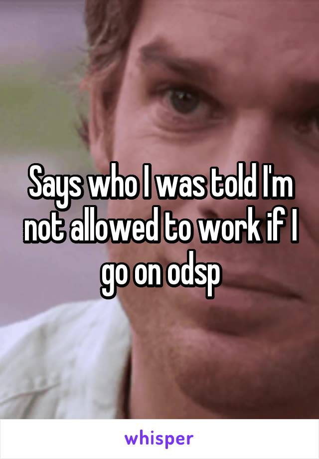 Says who I was told I'm not allowed to work if I go on odsp