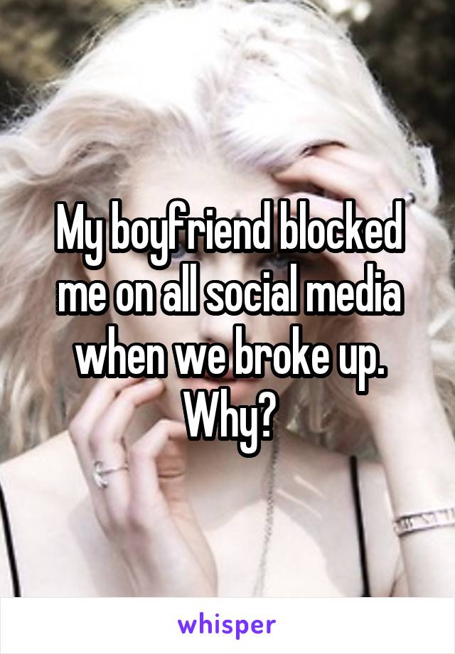 My boyfriend blocked me on all social media when we broke up. Why?