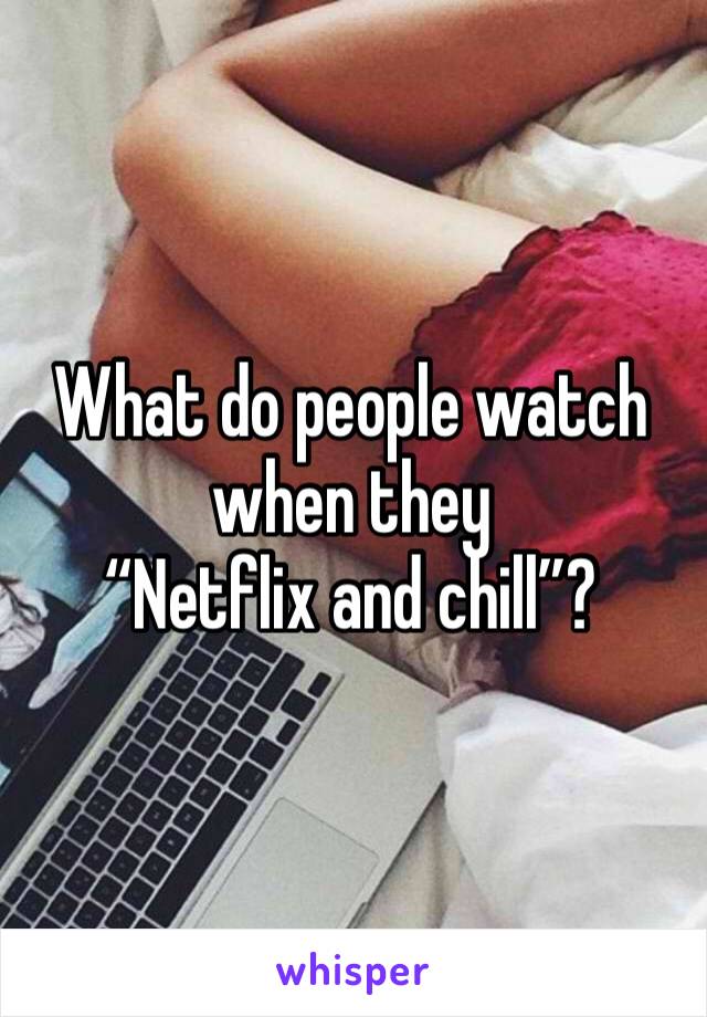 What do people watch when they
“Netflix and chill”?