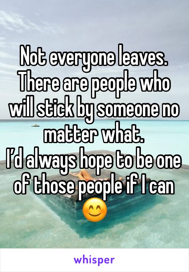 Not everyone leaves.
There are people who will stick by someone no matter what.
I’d always hope to be one of those people if I can 😊
