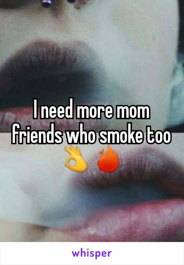 I need more mom friends who smoke too👌🔥