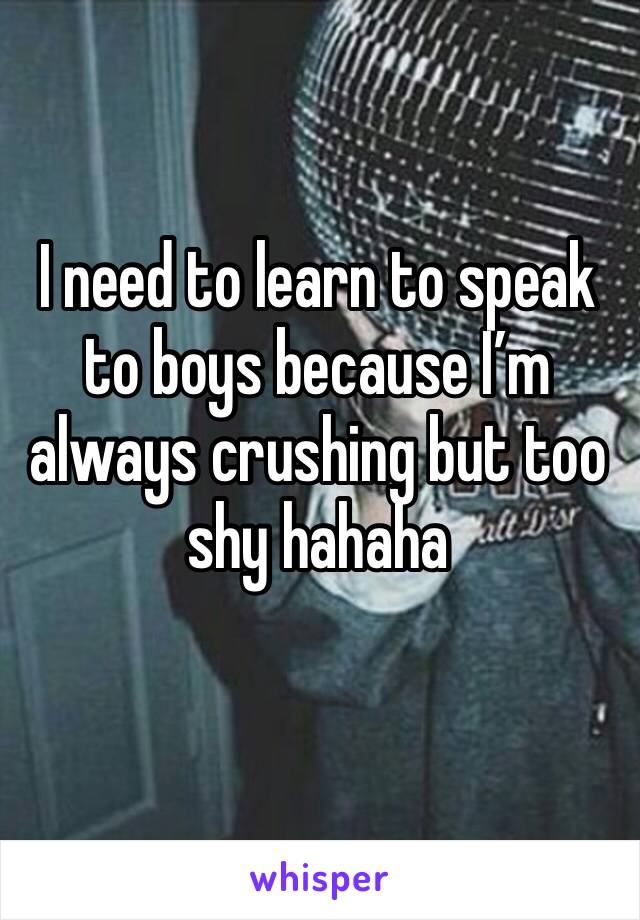 I need to learn to speak to boys because I’m always crushing but too shy hahaha