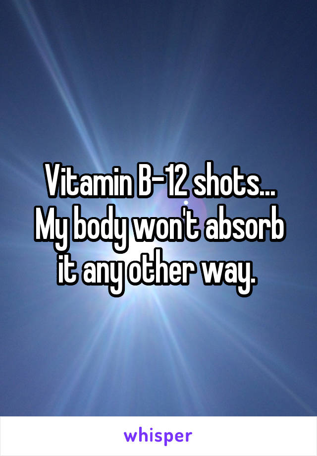 Vitamin B-12 shots...
My body won't absorb it any other way. 
