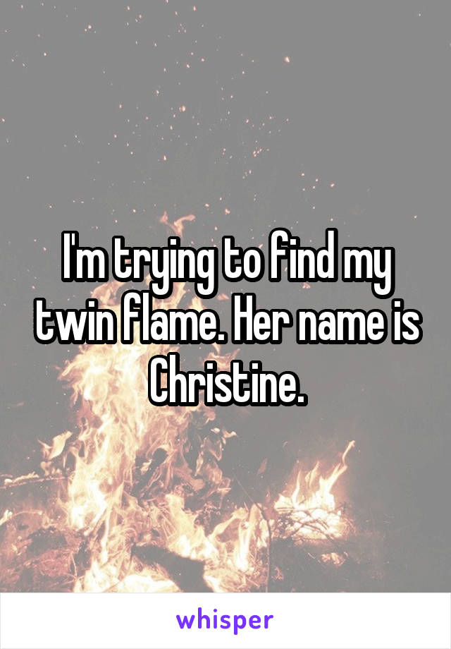 I'm trying to find my twin flame. Her name is Christine.
