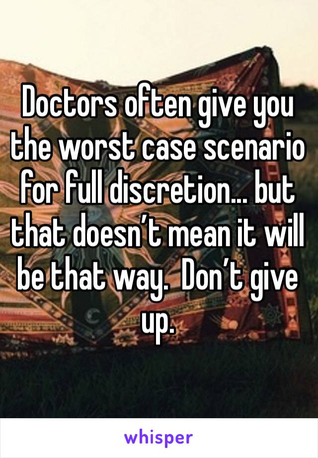 Doctors often give you the worst case scenario for full discretion... but that doesn’t mean it will be that way.  Don’t give up.