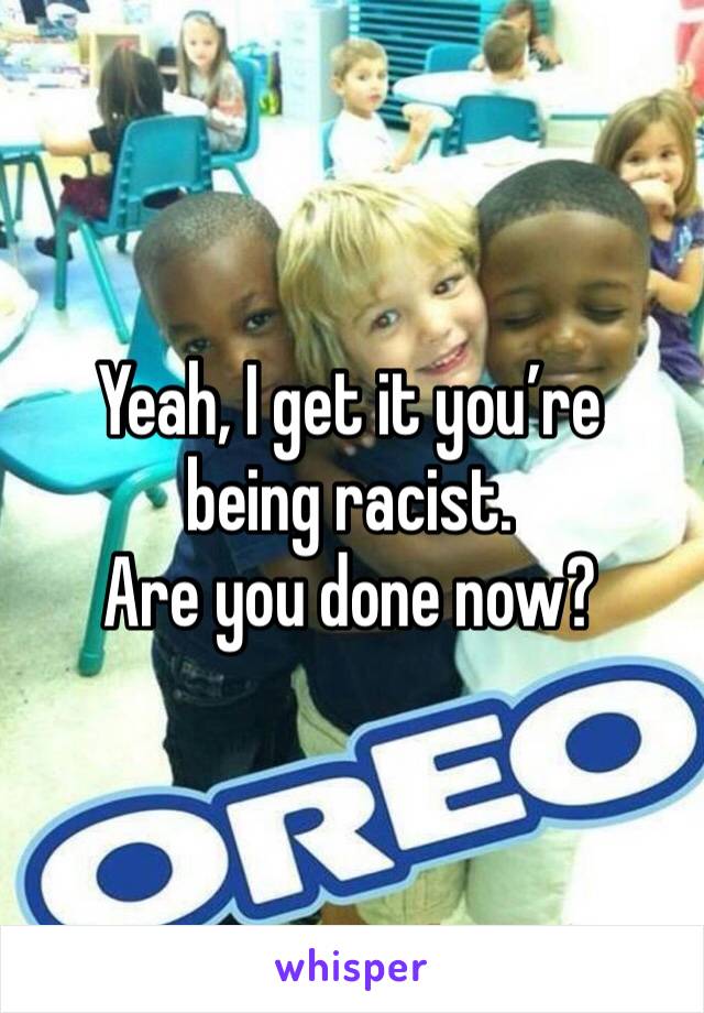 Yeah, I get it you’re being racist. 
Are you done now?