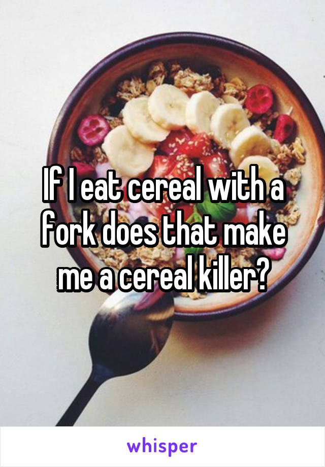 If I eat cereal with a fork does that make me a cereal killer?