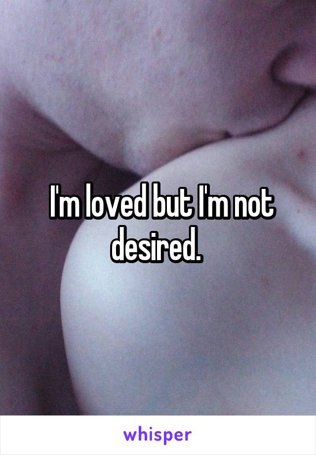  I'm loved but I'm not desired. 