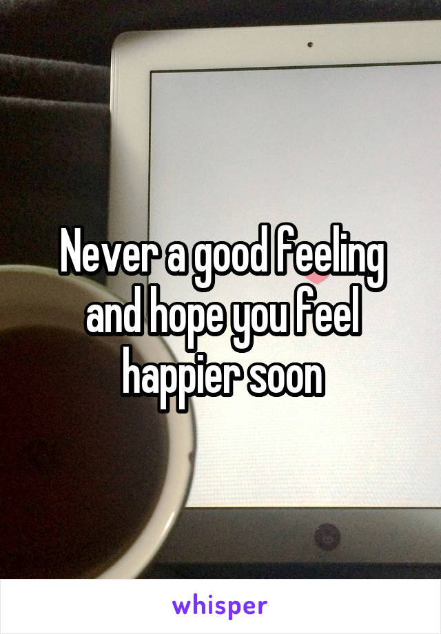 Never a good feeling and hope you feel happier soon